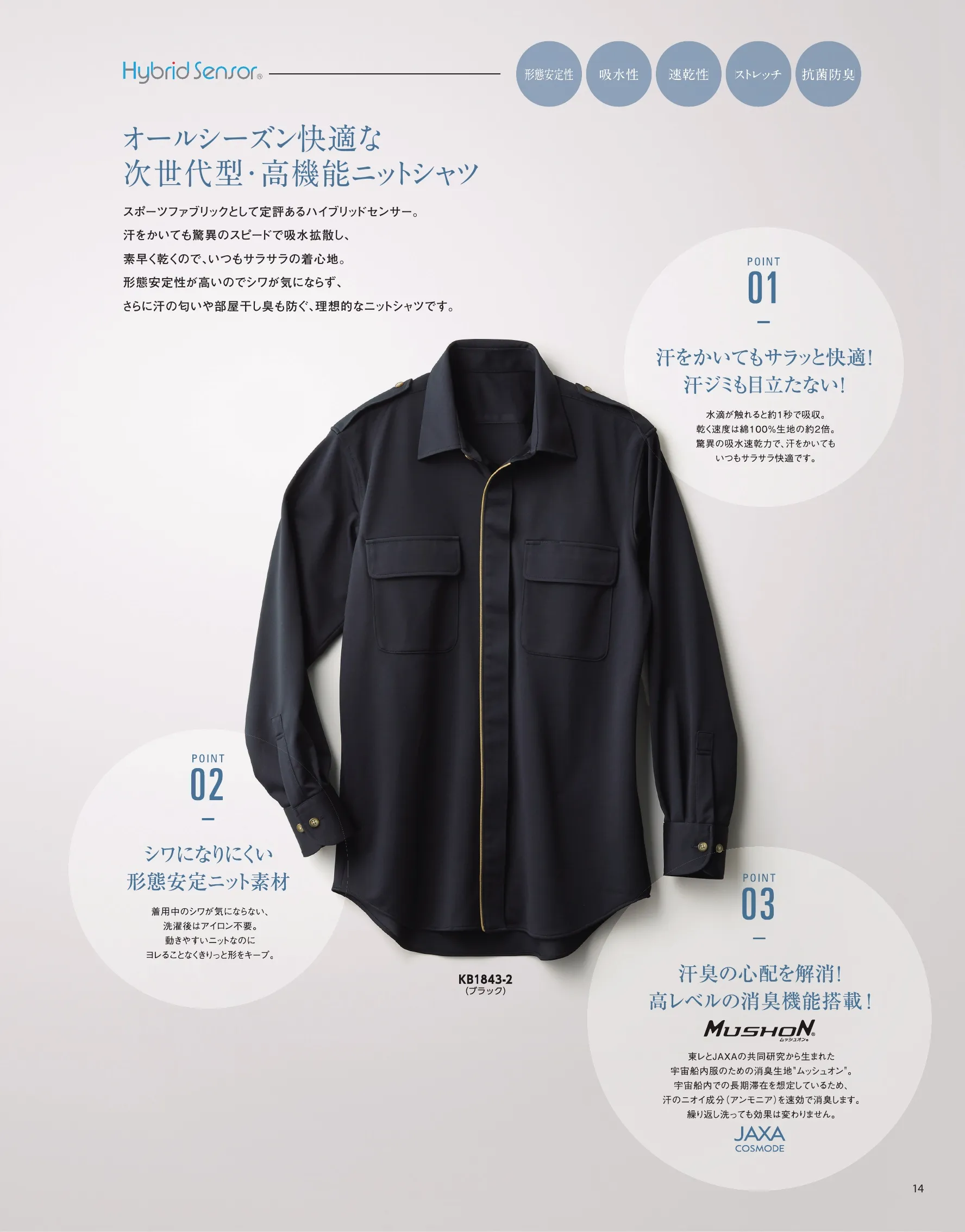 The FELLOWS KB1883-1 半袖シャツ（肩章付） UNISEX KNIT SHIRT男女共用の高機能ニットシャツ。一見シンプルながら、インテリジェンスでクール。ノーネクタイでもきりっと決まる。ネイビー、ベージュ、ブラックの3カラー。素材は高機能ニットで、着心地に優れ、お手入れ簡単。シワも気にならないイージーケアのユニセックスシャツです。オールシーズン快適な次世代・高機能ニットシャツスポーツファブリックとして定評あるハイブリッドセンサー。汗をかいても驚異のスピードで吸水拡散し、素早く乾くので、いつもサラサラの着心地。形態安定性が高いのでシワが気にならず、さらに汗の匂いや部屋干し臭も防ぐ、理想的なニットシャツです。・POINT1…汗をかいてもサラッと快適！汗ジミも目立たない！水滴が触れると約1秒で吸収。乾く速度は綿100％生地の約2倍。驚異の吸水速乾力で、汗をかいてもいつもサラサラ快適です。・POINT2…シワになりにくい形態安定ニット素材。着用中のシワが気にならない、洗濯後はアイロン不要。動きやすいニットなのにヨレることなくきりっと形をキープ。・POINT3…汗臭の心配を解消！高レベルの消臭機能搭載！MUSHON®東レとJAXAの共同研究から生まれた宇宙船内服のための消臭素材“ムッシュオン”。宇宙船内での長期滞在を想定しているため、汗のニオイ成分(アンモニア)を速攻で消臭します。繰り返し洗っても効果は変わりません。TORAY × JAXA COSMODE精悍でアクティブな印象のNAVY。スタイリッシュで重厚感あるBLACK。ナチュラルで穏やかな印象のBEIGE。ペアウェアとしての統一感を生む、ユニセックスのデザイン。 関連情報 カタログ 1014ページ