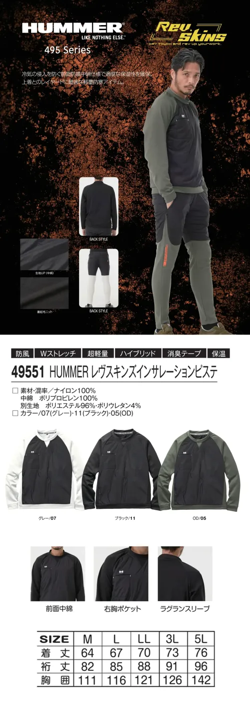 アタックベース 49551 HUMMER レヴスキンズインサレーションピステ 49551 HUMMER レヴスキンズインサレーションピステ前面に防風中綿仕様で、冷気の侵入を防ぎながら適度な保温性を確保する軽量防寒ベスト。ラグランスリーブの動きやすさとハイブリッドデザインのスタイリッシュさを両立。上着とのレイヤードに最適で、ワークシーンからカジュアルまで幅広く活躍します。特徴・前面に防風中綿を採用し高い保温性を実現・裏起毛ニットで快適な着心地・肩や腕を動かしやすいラグランスリーブ・右胸ポケット付きで収納性アップ・軽量設計でレイヤードに最適仕様・品番:49551・カラー:OD/05、グレー/07、ブラック/11・サイズ:M～5L サイズ／スペック