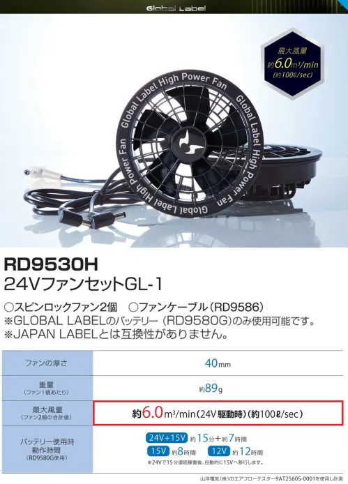 アタックベース RD9530H 24VファンセットGL-1 Global Label RD9530H 24Vスピンロックファン GL-1わずか89gの超軽量コンパクト設計ながら、最大風量約6.0m3/min（約100ℓ/sec）の強力な冷却性能を実現したスピンロックファンです。専用バッテリー（RD9580G）と組み合わせることで、様々な作業環境で快適な使用が可能です。特徴・スピンロックファン2個セットで効率的な空気循環を実現・最大風量約6.0m3/min（約100ℓ/sec）の強力送風・ファンの厚さ40mmのスリム設計で作業の邪魔にならない・約89gという超軽量設計で長時間の装着でも負担が少ない・24V+15V時に約15分＋約7時間の長時間稼働・15V時に約8時間、12V時に約12時間の安定稼働※ご使用になる際は24VバッテリーセットGL-1(RD9580G)と併せてご使用ください。※Japan Labelとの互換性はございません。（RD9580Gのみが使用可能です）※この商品はご注文後のキャンセル、返品及び交換は出来ませんのでご注意下さい。※なお、この商品のお支払方法は、前払いにて承り、ご入金確認後の手配となります。仕様品番:RD9530H品名:24VファンセットGL-1セット内容:スピンロックファン2個、ファンケーブル サイズ／スペック