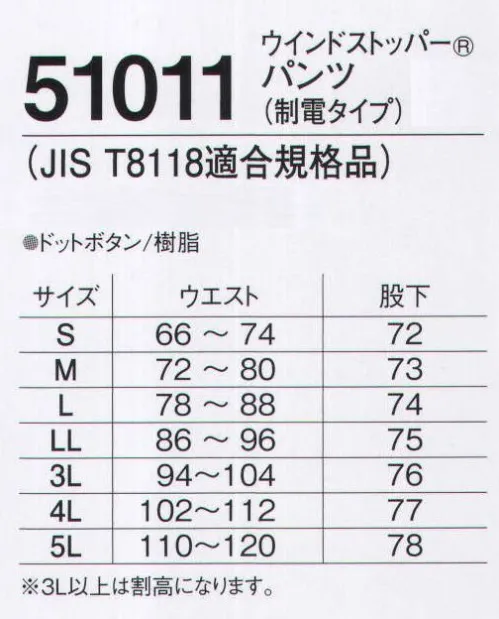 旭蝶繊維 51011 ウインドストッパー パンツ（制電タイプ） 51005/51010 SERIES   「ウインドストッパー®」制服の印象を大切にするため上に防寒着が着られない職場や職種の方に必須の高機能。 寒風や寒気をさえぎる防風性の高さと優れた透湿性でムレを追放。寒風がウェアを通して内部に入ると、身体を包んでいる暖かい空気と入れ替わり、体温を低下させることになります。「ウインドストッパー®ファブリック」は、防風性が極めて高いため、防風や寒気を確実にシャットアウトします。保温性にも優れているため、過酷な条件下でも冷えることなく、つねに暖かくいられます。 サイズ／スペック