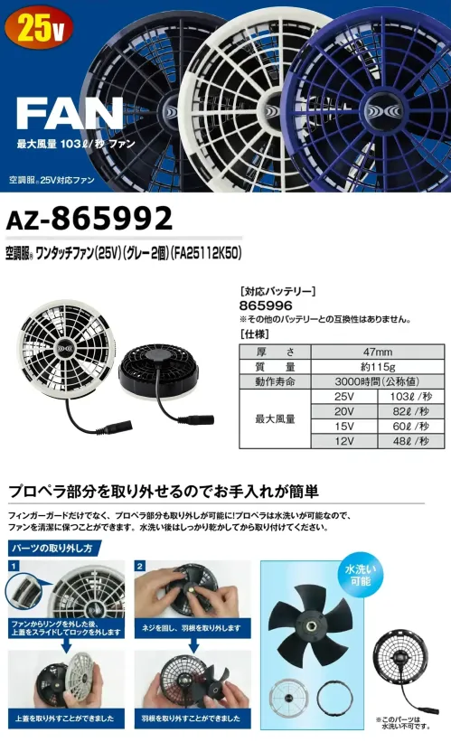 アイトス空調服 AZ-865992 空調服ワンタッチファン(25V)(グレー2個)(FA25112K50) 水洗い対応103L/秒ファン特徴・フィンガーガード、プロペラ部分は水洗いが可能で清潔を保つことができます。・ブラック(AZ-865991)、グレー、ブルー(AZ-865993)の選べる3色展開・最大風量103L/秒仕様品番:AZ-865992品名:空調服ワンタッチファン(25V)(グレー2個)(FA25112K50)重量:約115g厚さ:47mm※ご使用の際にはバッテリー(AZ-865996)、アダプター(AZ-865998)、ケーブル(AZ-865994)と併せてご使用ください。※この商品はご注文後のキャンセル、返品及び交換は出来ませんのでご注意下さい。※なお、この商品のお支払方法は、前払いにて承り、ご入金確認後の手配となります。 サイズ／スペック