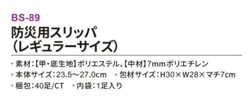 三和 BS-89 防災用スリッパ（レギュラーサイズ） 40足 今から備えよう！災害時のいざという時に！ガラス片やクギから足元を守ります！日常使いにもオススメです！■POINT・クギやガラスから守る特殊なポリエステルを内蔵しているので危険物からを足を保護。・フィットして脱げにくい伸縮性のあるゴムがかかとにフィットして走っても脱げにくい。・つまずきにくいつま先が上向きに上がっているので、つまずきにくく歩きやすい。・ルームシューズにも飽きのこないシンプルなデザインなので普段履きにもおすすめ！※真下からの貫通防止です。上部や側面からの突き刺し防止効果はありません。※梱包 40足（内袋:1足入り）※この商品はご注文後のキャンセル、返品及び交換は出来ませんのでご注意下さい。※なお、この商品のお支払方法は、前払いにて承り、ご入金確認後の手配となります。 サイズ／スペック