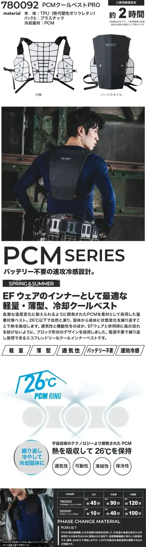 CUC 780092 PCM クールベストPRO PCMクールベストPROEFウェアのインナーとして最適な軽量・薄型、冷却ベスト特徴・急激な温度変化に耐えるPCM素材を使用・26℃以下で自然凍結、状態変化で熱を吸収・通気性・機動性に優れたブロック形状デザイン・EFウェアと併用しても風の流れを妨げない・電源不要で繰り返し使えるエコ設計・軽量・薄型・使用時間:約2時間（使用環境や液体の温度によって異なります）・サイズ調整可能（面ファスナー＋アジャスターバックル）仕様・品番:780092・品名:PCMクールベストPRO・使用時間:約2時間・冷却時間:氷水 約45分、冷凍庫 約90分、冷蔵庫 約120分PCM（相変化物質）とは？PCM（Phase Change Material）は、宇宙服の技術を応用して開発された温度調整素材です。宇宙飛行士の体温を守るために生まれたこの素材は、外気温の変化に応じて熱を吸収・放出する特性があります。・通常の水は0℃で凍りますが、PCMは凍結温度を自由に調整できるのが大きな特徴です。・固体⇔液体の状態変化（相変化）で熱のやり取りを行い、快適な温度を保ちます。冷却方法と目安時間PCMベストは使用前に冷やして使います。冷却方法によって、準備にかかる時間が異なります。・氷水なら約45分・冷凍庫なら約90分・冷蔵庫なら約120分※この商品はご注文後のキャンセル、返品及び交換は出来ませんのでご注意下さい。※なお、この商品のお支払方法は、前払いにて承り、ご入金確認後の手配となります。 サイズ／スペック