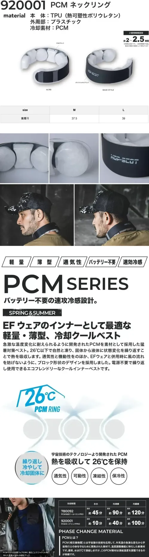 CUC 920001 PCM ネックリング PCM ネックリング軽量・薄型、冷却リング特徴・急激な温度変化に耐えるPCM素材を使用・26℃以下で自然凍結、状態変化で熱を吸収・通気性・機動性に優れたブロック形状デザイン・EFウェアと併用しても風の流れを妨げない・電源不要で繰り返し使えるエコ設計・軽量・薄型・使用時間:約2～2.5時間（使用環境や液体の温度によって異なります）仕様・品番:920001・品名:PCM ネックリング・使用時間:約2～2.5時間・冷却時間:氷水 約10分、冷凍庫 約40分、冷蔵庫 約100分・サイズ（首周り）:M37.5cm、L39cmPCM（相変化物質）とは？PCM（Phase Change Material）は、宇宙服の技術を応用して開発された温度調整素材です。宇宙飛行士の体温を守るために生まれたこの素材は、外気温の変化に応じて熱を吸収・放出する特性があります。・通常の水は0℃で凍りますが、PCMは凍結温度を自由に調整できるのが大きな特徴です。・固体⇔液体の状態変化（相変化）で熱のやり取りを行い、快適な温度を保ちます。冷却方法と目安時間PCMネックリングは使用前に冷やして使います。冷却方法によって、準備にかかる時間が異なります。・氷水なら約10分・冷凍庫なら約40分・冷蔵庫なら約100分※この商品はご注文後のキャンセル、返品及び交換は出来ませんのでご注意下さい。※なお、この商品のお支払方法は、前払いにて承り、ご入金確認後の手配となります。 サイズ／スペック