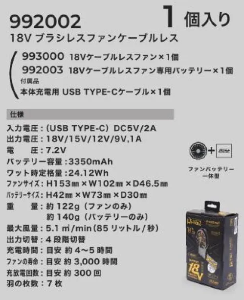 CUC 992002 18Vブラシレスファンケーブルレス 一台で二役！！簡単スマートで使いやすく快適一体型にしたことでバッテリーをそれぞれに分散することができ、ウェアの一方への重さの偏りが軽減。ケーブルレスで快適、作業中のケーブル断線の心配も解消。風量3段階切替。18V高出力長寿命ブラシレスモーター。ケーブルの断線の心配なし！ファンとバッテリーを一体化。一台で二役。ゲージングダンパーがリチウムイオン電池の安全性を向上。衝撃からリチウムイオン電池をガード。電池が膨張した場合、スライドできない仕様。ファンの掃除ができる。●接続ケーブル不要でケーブル断線からの解放。●【別売】ワイヤレスリモコンによる操作が可能。●風量4段階調整可能。●高出力・高風量なのに軽量。●過充電・過放電の保護回路付き。●手軽に汚れを掃除メンテナンス可能。【セット内容】993000 18Vケーブルレスファン×1個992003 18Vケーブルレスファン専用バッテリー×1個付属品 本体充電用 USB TYPE-Cケーブル×1個※写真はバッテリー取付時です。※本品にACアダプターは付属していません。※本品にワイヤレスリモコンは付属しておりません。【仕様】■入力電圧:（USB TYPE-C）DC5V/2A■出力電圧:18V/15V/12V9V，1A■電圧:7.2V■バッテリー容量:3350ｍAh■ワット時定格量:24.12Wh■ファンサイズ:H153㎜×W102㎜×D46.5㎜■バッテリーサイズ:H42㎜×W73㎜×D30㎜■重量:約122g（ファンのみ）、約140g（バッテリーのみ）■最大風量:5.1立方m/min（85リットル/秒）出力切替:4段階■充電時間:目安 約4～5時間■ファンの寿命:目安 約3，000時間■充放電回数:目安 約300回■羽の枚数:7枚連続稼働時間（目安）・風量:18V『強』…目安 約2.5時間・風量:15V『中強』…目安 約3.5時間・風量:12V『中』…目安 約5.5時間・風量:9V『弱』…目安 約10.5時間※上記は、あくまでも一定の条件下での目安であり、使用状況、環境などによって変わります。※この商品はご注文後のキャンセル、返品及び交換は出来ませんのでご注意下さい。※なお、この商品のお支払方法は、先振込(代金引換以外)にて承り、ご入金確認後の手配となります。■形状特長高出力ブラシレスモーター、ケーブルレス、ワイヤレスリモコン対応、軽量、クリーニング対応、過充電/過放電保護回路付き サイズ／スペック