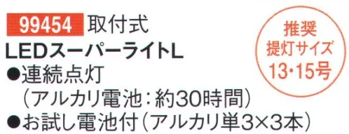 鈴木提灯 99454 LEDスーパーライトL 取付式。組み立て時に加工が必要です。推奨提灯サイズ:13号・15号連続点灯(アルカリ電池:約30時間)お試し電池付き(アルカリ単3×3本) サイズ／スペック