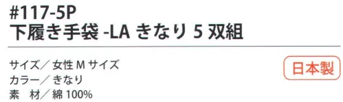 福徳産業 117-5P 下履き手袋-LAきなり（5双組） インナー手袋に最適！通気性・吸湿が良い綿100％女性用、5双組。小指又を下げた「三本胴編み」で手にフィット。品質の良い手袋ならやっぱり日本製。福徳産業(株)の手袋はすべて小指又を下げて編んだ「三本胴編み」です。小指又が下がったことで、より手の形に近く、フィットする手袋になりました。今までと違うフィット感！軍手はどれも同じだと思っていませんか？福徳産業の手袋は「日本製」です。安心・安全の品質だけではありません。一日仕事をしても「疲れにくい工夫」がされています。小指又を下げて編む製法「三本胴編み」小指又を下げて編むと・・・使う頻度の多い小指の指又がピッタリフィット！はめた感じが手になじみ、作業が楽になる！人の手は、小指が、人差し指・中指・薬指の3本より下にあります。福徳産業の軍手は全て小指又が下がっています。※この商品はご注文後のキャンセル、返品及び交換は出来ませんのでご注意下さい。※なお、この商品のお支払方法は、先振込（代金引換以外）にて承り、ご入金確認後の手配となります。 サイズ／スペック