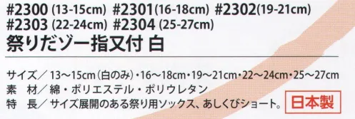 福徳産業 2300 祭りだゾ-指又付 白（13-15cm） お祭り大好き人間集合！！タビより手軽な指又付ソックス。地下足袋袋用のソックスとしても人気です！！ ※この商品はご注文後のキャンセル、返品及び交換は出来ませんのでご注意下さい。※なお、この商品のお支払方法は、先振込（代金引換以外）にて承り、ご入金確認後の手配となります。 サイズ／スペック