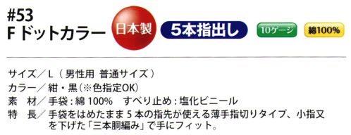 福徳産業 53 Fドットカラー 手袋をはめたまま5本の指先が使える薄手指切りタイプ、カラーが選べる。小指又を下げた「三本胴編み」で手にフィット。品質の良い手袋ならやっぱり日本製。福徳産業(株)の手袋はすべて小指又を下げて編んだ「三本胴編み」です。小指又が下がったことで、より手の形に近く、フィットする手袋になりました。今までと違うフィット感！軍手はどれも同じだと思っていませんか？福徳産業の手袋は「日本製」です。安心・安全の品質だけではありません。一日仕事をしても「疲れにくい工夫」がされています。小指又を下げて編む製法「三本胴編み」小指又を下げて編むと・・・使う頻度の多い小指の指又がピッタリフィット！はめた感じが手になじみ、作業が楽になる！人の手は、小指が、人差し指・中指・薬指の3本より下にあります。福徳産業の軍手は全て小指又が下がっています。※この商品はご注文後のキャンセル、返品及び交換は出来ませんのでご注意下さい。※なお、この商品のお支払方法は、先振込（代金引換以外）にて承り、ご入金確認後の手配となります。 サイズ／スペック