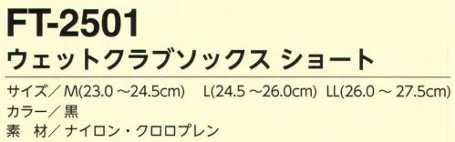 福徳産業 FT-2501 ウェットクラブソックス ショート ウェットスーツと同じ素材だから保温性バツグン！！長靴のインナーとして最適！足の裏はすべり止め付きなので、靴の中でヨレにくい！通気性もバツグン！クロロプレンゴム（CR）は、商品名のネオプレンとして有名で、耐寒性に優れ、スキューバダイビングの時装着するウェットスーツにも使われています。※この商品はご注文後のキャンセル、返品及び交換は出来ませんのでご注意下さい。※なお、この商品のお支払方法は、先振込（代金引換以外）にて承り、ご入金確認後の手配となります。 サイズ／スペック