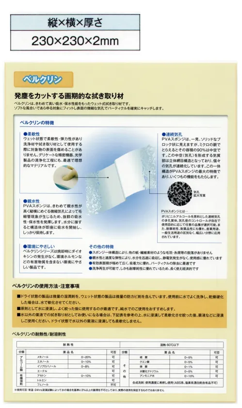 ガードナー E2 ベルクリンEタイプ 厚さ2mm（5枚入） 水を含ませてウェットで使用するベルクリンワイパーです。【Eタイプの特徴】・ドライタイプ（水を含ませる前）・平均気孔径/130μm・気孔率/90％・耐熱性/湿熱60度以下当商品は5枚/箱での販売です。 【ベルクリンについて】ベルクリンとは、発塵をカットする画期的な拭き取り材です。きわめて高い吸水・保水性能をもったウェット式拭き取り材です。ソフトな風合いであらゆる対象にフィットし表面の微細な気孔でパーティクルを確実にキャッチします。・柔軟性ウエット状態で柔軟性・弾力性があり洗浄材や拭き取り材として使用する際に対象物の表面を傷めることがありません。デリケートな精密機器、光学製品の清浄化工程にも、最適で理想的なマテリアルです。・親水性PVAスポンジは、きわめて親水性が高く縦横にめぐる微細気孔によって毛細管現象が生じるため、抜群の吸水性・保水性を発揮します。水分に接すると構造体が即座に吸水を開始し、しっかり保持します。・環境にやさしいベルクリンシリーズは焼却時にダイオキシンの発生がなく、環境ホルモンなどの有害物質を含まない環境にやさしい製品です。・連続気孔PVAスポンジは、一見、ソリッドなブロック状に見えますが、ミクロの眼でとらえるとその容積の90％は中空です。この中空（気孔）を形成する気質部は立体網目構造となっており、個々の気孔が連続化しています。この一体構造がPVAスポンジの最大の特徴であり、いくつもの機能をもたらします。・スポンジ一体構造により、他の紙・繊維素材のような毛羽・糸屑等の脱落がありません。・親水性と適度な弾性により、水分を迅速に吸収し、静電気発生がなく、使用感に優れています。・有効表面積が極めて広く、吸着力に優れ、パーティクルの除去に最適です。・洗浄再生が可能で、しかも耐摩耗性に優れているため、長く使え経済的です。【ベルクリンの使用方法・注意事項】■ドライ状態の製品は微量の湿潤剤を、ウェット状態の製品は微量の防カビ剤を含んでいます。使用前に水でよく洗浄し、乾燥硬化した場合は水で軟化させてください。■原則として水に浸漬し、よく絞った後に使用するのが最適です。純水でのご使用をおすすめします。※この商品は、ご注文後のキャンセル・返品・交換ができませんので、ご注意下さいませ。※なお、この商品のお支払方法は、先振込（代金引換以外）にて承り、ご入金確認後の手配となります。 サイズ／スペック