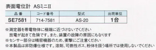 ガードナー SE7581 表面電位計 ASミニ【II】 AS-20 ハンディタイプのデジタル表示式静電電位測定機。ロータリーセンサーヘッドの採用で狭い場所や搬送ライン上からの計測も安全です。別売りのバランスプレートでイオナイザのオフセット電圧（イオンバランス）のチェックが1V単位でできます。輝度の高い液晶で明るく見やすい表示です。シンプルな操作ボタンで素早く的確に計測する事ができます。※赤色LED光の写真はイメージです。 ※この商品は、ご注文後のキャンセル・返品・交換ができませんので、ご注意下さいませ。※なお、この商品のお支払方法は、先振込（代金引換以外）にて承り、ご入金確認後の手配となります。 サイズ／スペック