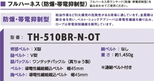 藤井電工 TH-510BR-N-OT 防爆・帯電抑制型フルハーネス 防爆・帯電抑制型フルハーネス引火爆発の危険性がある現場に適しています。金属類は銅合金を用い、ベルト・ショックアブソーバは導電性繊維を練り込み、ロープは帯電抑制繊維を採用しています。フルハーネス用ランヤード(防爆・帯電抑制型)を組み合わせてご使用ください。仕様品番:TH-510BR-N-OT品名:防爆・帯電抑制型ハーネス サイズ／スペック
