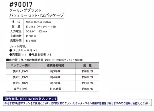 アイズフロンティア 90017 クーリングブラストバッテリーセット I’Zパッケージ ※この商品につきましては、在庫のある場合でもご注文後3～4日後の出荷が最短となります。予めご了承のほどよろしくお願い致します。AIR CYCLONE SYSTEM × COOLING BLAST™15V＆デュアルウインドシステムが生み出す新世紀の風を体感せよ！身体に「やさしい」「強風」が衣類内を駆け巡る！・最大出力15Vのハイパワーが巻き起こす大風量の風が全身を駆け巡る(リミッター無し・連続稼働時間約3時間・風量約78L/S)。・大容量バッテリーにも関わらず、その重量は超軽量の約244ｇ！・寸法:108mm×72mm×23mm・重量:244g(バッテリー1個)・入力電圧 :DC8.4V 1500mAh・充電回数 :約500回・充電時間 :約5時間【セット内容】バッテリー本体×1・充電器×1・取扱説明書×1※ファンは別売りになります。適応商品:90016(15V対応ファン)ファンセット※必ず15V対応のファンをご使用ください。15V非対応のファンは、モーターコイル焼損の危険性がありますのでご使用はお控えください。※安全、快適なご使用の為に、ご使用前にパッケージの注意書き、取扱説明書を最後までお読みいただき、使用方法、注意事項など内容を十分ご理解の上、ご使用下さい。※AIR CYCLONE SYSTEMご着用の際は、必ず専用のCOOLING BLASTのファン・バッテリーをご使用ください。他社のバッテリーを使用した際の事故や故障につきましては責任を負いかねます。※この商品はご注文後のキャンセル、返品及び交換は出来ませんのでご注意ください。※なお、この商品のお支払方法は、前払いにて承り、ご入金確認後の手配となります。 サイズ／スペック