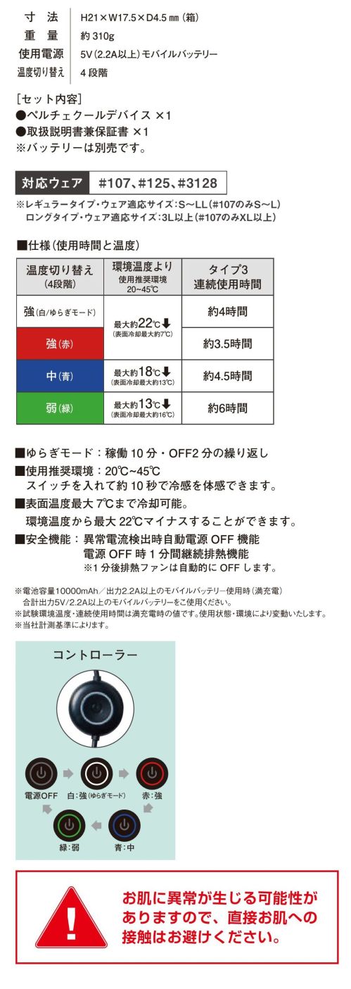 アイズフロンティア PS100 冷却ペルチェデバイス（タイプ3） ※この商品につきましては、在庫のある場合でもご注文後3～4日後の出荷が最短となります。予めご了承のほどよろしくお願い致します。それは例えるなら氷を纏う。テクノロジーの進化が行き着く新たなる可能性。猛暑でのワーカーを守るニュータイプアイシングギアが更なる進化を遂げる。ICE≒I'Z TECH新たなる始動！◆デバイス接触部位は電源を入れ約10秒で環境温度より最大マイナス約22℃のハイレベルな冷却機能を発揮。 動脈を冷やす事により効果的に身体全体をクールダウンさせ、猛暑時の疲労軽減を促します。◆長時間使用による身体の慣れから危惧される冷感麻痺を回避する為にゆらぎモード（稼働10分・オフ2分の繰り返し）を搭載。 新鮮な冷感を繰り返し体感すると共に連続稼働時間も30分アップ。◆デバイス取り付け用キャップは新構造を採用し落下を軽減。デバイス形状は特許取得型で冷却温度のスペックアップを実現。◆弊社ペルチェデバイス対応コンプレッションウェア#215シリーズとのコーディネートで更なる冷感性アップ(素肌への直接着用は絶対にお避けください)。【セット内容】・ペルチェクールデバイス×1・取扱説明書兼保証書×1【サイズの選び方】ウェアの種類とサイズによって適応サイズが異なりますのでご注意ください。レギュラータイプ・ウェア適応サイズ・・・S～LL（#107のみS～L）ロングタイプ・ウェア適応サイズ・・・3L以上（#107のみXL以上）※バッテリーは別売りです。お使いになるにはバッテリー(90018)が必要です。※この商品はご注文後のキャンセル、返品及び交換が出来ませんのでご注意くださいませ。 なお、この商品のお支払方法は、先払いのみにて承り、ご入金確認後の手配となります。 サイズ／スペック