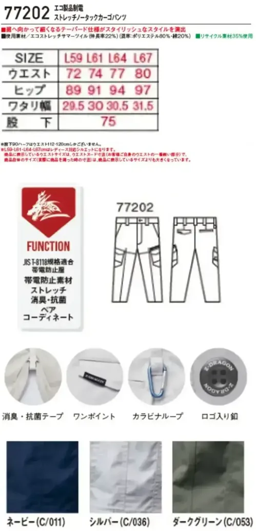 自重堂 77202-B エコ製品制電ストレッチノータックカーゴパンツ（レディースシルエット） 77202-B エコ製品制電ストレッチノータックカーゴパンツ（レディースシルエット）Z-DRAGON 環境配慮×快適性能SDGｓに対応したエコロジカルなプロダクト。製品制電とストレッチ機能も兼備現代の企業ユニフォームスタイルにフィットするグローバルスタンダードモデル帯電防止JIS T8118に適合したエコ・ストレッチカジュアルワークウエア特徴★再生糸を用いたエコロジカルなSDGs対応モデル★快適な着用感を追求した伸長率22％のストレッチサマーツイルを使用★優れた帯電防止性を備えるJIST8118適合商品★裾へ向かって細くなるテーパードシルエットがシャープなスタイルを演出仕様品番:77202品名:エコ製品制電ストレッチノータックパンツ・その他のサイズもございます（77202-A）・ウエストサイズは、ウエストヌード寸法（お客様自身のウエストの一番細い部分）で、商品自体のサイズ（実際に商品を測った時の寸法）は、商品に表示しているサイズよりも大きくなっています。 サイズ／スペック