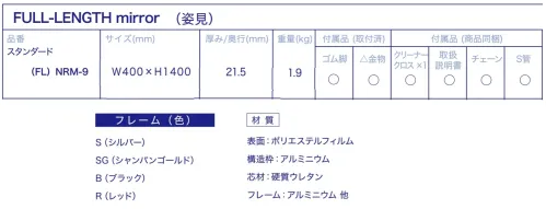 Ｊ.フロント建装 FL-NRM-9 姿見　スタンダード(幅40×高さ140cm) 軽い、割れない鏡。クリアに映る、リフェクスミラー。 軽いからどこでもらくらく運べる！超軽量なので女性でも楽々持ち運べます。一般的なガラス鏡の約1/6の軽さなので、女性やご高齢の方でも手軽に移動できます。大きな物でも最大約3キログラムと軽いので、壁掛けに最適！  安全安心な素材だから倒れても割れません！強い衝撃を受けても破片が飛散したりしない為安全にお使い頂けます。学校やスポーツ施設などでも多く活用されており、また東日本大震災以降は、『割れない姿見』として注目されています。 種類が豊富なのでお好みに合わせて選べます。場所や用途に応じてお好みのサイズ、色をお選び頂けます。※この鏡は張り替えが出来ます。（別途料金がかかります。）張り替えてお使い頂く事で、長期間のご利用が可能です。 ■REFEX（リフェクス）ミラーとは？ ガラスの代わりに、透明度の高い厚み25ミクロンの、極薄ポリエステルフィルムを使用しています。そして、その裏面にアルミを蒸着させることによって、光を反射させミラー効果を生んでいます。他にないこの特徴は、このフィルムをアルミフレームの中空張りにして、パネルのように仕上げている点です。滑らかな鏡面を実現する為には、熟練した職人の手作業による、微妙な力加減が必要になります。 ●どんなメリットがあるの？・・・『安全性が高い』ガラスではなく薄いフィルムなので、衝撃を受けても割れることはありません。従って、地震などで倒れても破片が飛び散る事がないので安心です。東日本大震災以来、“割れない姿見”としてお客様からのご要望が日に日に高まってきています。  『軽量である』厚さ5ミリのガラスを使用している一般的な鏡の、約1/5の重さでとても軽量です。女性や高齢者の方でも、手軽に部屋から部屋への移動ができます。内部が空洞で部品が軽量な為、最大3キログラムと軽く、壁掛けにも最適です。（壁掛け用のチェーンと三角金具が付属しています。）  『クリアで鮮明に映る』厚みがあるガラスとは違い、薄い反射面によってズレやゆがみを最小限に抑えます。反射率は約83．5％と高く、クッキリ・ハッキリとした映像がその特徴です。その高い反射精度から、プロジェクターの反射板にも利用されています。また、付属している専用クロスで拭いて頂ければ、いつでも鮮明です。 『サイズが豊富である』お客様には場所や用途に応じて、お好みのサイズをお選び頂けます。ゴルフの練習用やバレエの練習用などでご利用になるお客様もいらっしゃいます。 『張替えができる』ガラスの鏡は傷ついたり割れたりしたらおしまいですが、この鏡は張替えができます。 ●家庭用以外に、どんなところで使われているの？ ◎建材・・・愛知万博『大地の塔』の万華鏡に採用されたり、チャペルのミラー天井に使われたりします。◎舞台・・・蜷川幸雄演出の舞台をはじめ、有名アーティストのコンサートやテレビ番組にも使われています。◎展示・・・美術館の展覧会、ブライダルショー、新車発表会などのイベントでも活躍しています。◎スポーツ・・・野球、ゴルフなどの有名プロスポーツ選手をはじめ、学校の体育館などで活用されています。その他に、「教育」や「映像システム」の分野でも使われています。 ※この商品はご注文後のキャンセル、返品及び交換は出来ませんのでご注意下さい。※なお、この商品のお支払方法は、先振込（代金引換以外）にて承り、ご入金確認後の手配となります。なお、納期は10日ほどかかります。 サイズ／スペック