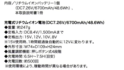 クロダルマ KS-104 リチウムイオンバッテリー ■内容/リチウムイオンバッテリー1個(DC8.4V/1，500mAh)、本取扱説明書1冊充電式リチウムイオン電池(DC7.26V/6700mAh/48.6Wh)◆重量:約247g◆定格入力:DC8.4V/1，500mAまで◆定格出力:15V、12V、10V、8V ※15V使用時、1時間経過後自動的に12Vに変わります。外形寸法:W74×D109×H24mm風量調節機能:押しボタン式4段階充電時間:6.5H～7.5H(目安)充電回数:約500回※使用環境により、稼働時間が異なる場合があります。 サイズ／スペック