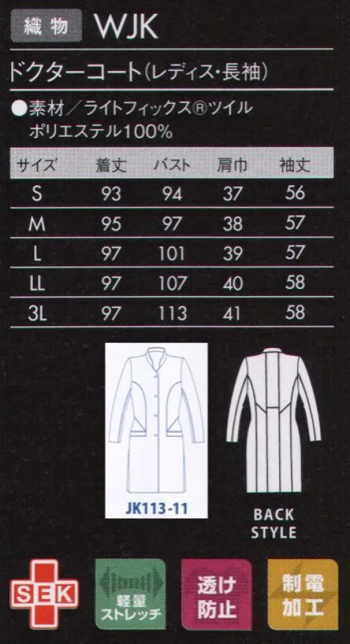 ジュンコユニ JK113-11 ドクターコート（レディス・長袖） JUNKO KOSHINO コシノジュンコがデザインする医療ユニフォームは、「引き算の美学」ミニマムかつシンプル。「重要なのは、可動性や清潔感をそなえた機能的な美しさ。過度な装飾は必要ないと考えます。」という想いを、モンブランの技術でカタチにしました。見た目に美しく、着て動きやすい。医療ユニフォームの本質を見据え、究極の「機能美」を追求したシリーズです。上質なモード感と、すっきりと洗練された印象のスタンドカラー。背面の切り替えと高めにとったウエスト位置で、ボディラインをシャープに演出します。●ウエスト位置を高く見せる、背面の切り替え。●動きやすく脚長効果もある深めのスリット。●フロントポケット部と首の後ろには、ブルーのかんぬき止め。●顔まわりをシャープに見せるスタンドカラー。●刻印ボタン:上質な刻印ロゴはさりげなくブランドをアピール。『ライトフィックスRツイル』特殊糸を使用した高度な生地設計によりなめらかな肌ざわりとストレッチ性を兼ね備え、軽い着心地を実現。生地表面に上品な光沢を持ち、ウエアのデザイン性を引き立て、上質感を演出します。また、バネのような糸構造により、伸びるだけでなく戻りにも優れているため、ウエアの持つシルエットもキープします。 サイズ／スペック