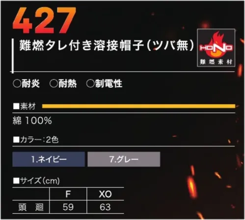 村上被服 427 難燃タレ付き溶接帽子(ツバ無) ・接炎しても燃え上がることなく炭化します。・やわらかく肌触りの良い素材です。・洗濯しても難燃性能は低下しません。・制電性を備え肌にまとわりつかない着心地です。・素材だけでなく、機能的にも防炎性を高めています。●各種性能基準をクリアしています。「耐炎」耐炎性試験:ISO15025 A法「帯電防止」摩擦帯電電荷量測定法:(JIS L 1094)「耐熱」耐熱性試験:(JIS T 8023:2006)「引張・引裂強さ」ラベルドストリップ法:(JIS L 1096 A法)、シングルタング法:(JIS L 1096 A-1法)※第三者機関で試験実施 サイズ／スペック