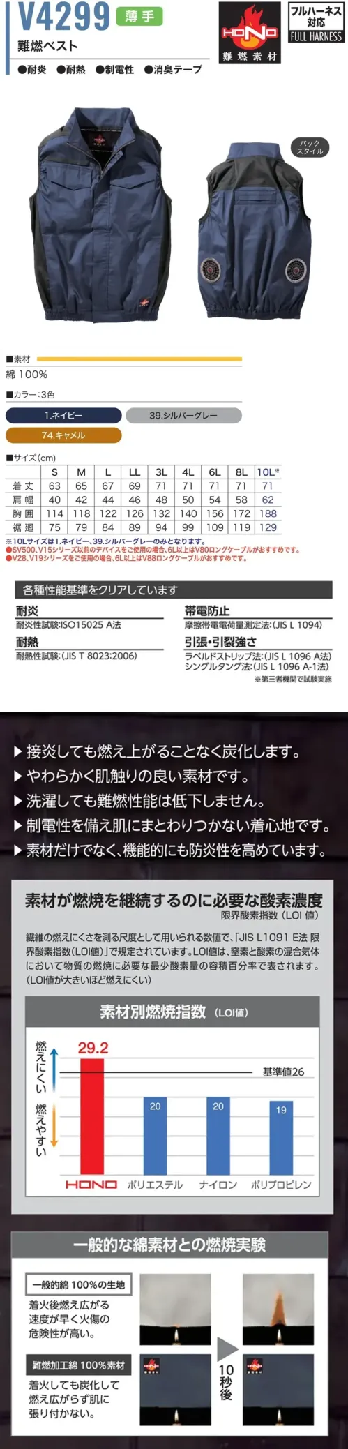 村上被服 V4299 難燃ベスト（ファン・バッテリー別売） V4299 難燃ベスト現場の四重苦に、四重のチカラ。燃えず、裂けず、帯びず、涼しく。特徴・接炎しても炭化。燃え上がらない。・やわらかく肌ざわりバツグンの素材。・洗濯しても難燃性能キープ。・制電機能で肌にまとわりつきにくい。・素材+設計で防炎性を強化。・耐炎・帯電防止・耐熱・引張・引裂強さの各基準をすべてクリア。仕様・品番:V4299・カラー:1.ネイビー、39.シルバーグレー、74.キャメル・SV500やV15シリーズ以前の機種をご使用の場合には、4L以上の使用時に「快適ウェア用ロングケーブル（品番V80）」のご利用をおすすめします。・V28やV19シリーズをご使用の際は、6L以上でのご使用時に「快適ウェア用ロングケーブル（品番V88）」の使用をご検討ください。※10Lサイズは1.ネイビー、39.シルバーグレーのみとなります※快適ウェア着用時は、快適ウェア専用デバイスを必ずご使用ください。他社製品と組み合わせて仕様した際に発生する故障や事故につきましては責任を負いません。 サイズ／スペック
