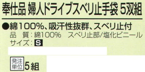 おたふく手袋 225-S 奉仕品婦人ドライブスベリ止手袋(5双組×5組入) 綿100％、吸汗性抜群、スベリ止め付。10ゲージスベリ止め付薄手タイプ。※5双組×5組入り。※この商品はご注文後のキャンセル、返品及び交換は出来ませんのでご注意下さい。※なお、この商品のお支払方法は、前払いにて承り、ご入金確認後の手配となります。 サイズ／スペック