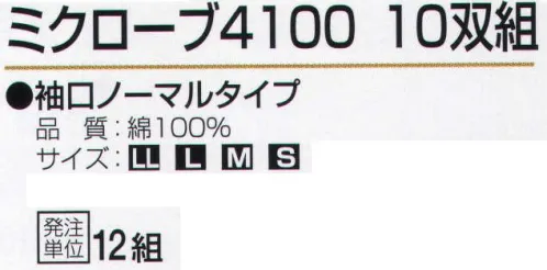 おたふく手袋 4100 ミクローブ4100(10双組×10組入) 袖口ノーマルタイプ。手や手首の形状にピッタリフィットするように裁断し、縫製したスリムなタイプの手袋。細かな作業はもちろん、手をスマートにキレイに見せるので、礼装用や接客用としても幅広く使えます。●綿100％縫製手袋。吸汗性に優れムレにくく肌にも優しい綿100％だけを使用した手袋。生地の種類にはスムスや天竺などがあるが、作業用手袋には主に厚みのあるスムスタイプの生地が用いられます。●袖口ノーマルタイプ(口丸タイプ)。袖口が筒状になっているオーソドックスなタイプのこと。●マチ無し。単純に手の形の2枚の生地を縫製したもの。縫製部分が少ない分、安価。ダルマヌイとも呼ばれています。※10双組×10組入り。※この商品はご注文後のキャンセル、返品及び交換は出来ませんのでご注意下さい。※なお、この商品のお支払方法は、前払いにて承り、ご入金確認後の手配となります。 サイズ／スペック