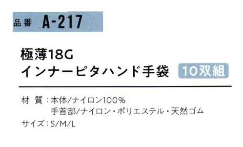 おたふく手袋 A-217 極薄18Gインナーピタハンド手袋(10双組入) さらに薄く、さらに使いやすく。ゴム手袋などの下ばきに。極薄タイプだから、より脱ぎはめスムーズでごわつきにくい。より通気性に優れ、汗ムレ軽減。18ゲージ極薄タイプ。ゲージとは編み機の針の密度を示すもので、1インチ間にある針数をもってゲージといいます。数字が大きくなるほど、編み目が細かく薄い手袋になります。※10双組。デリケートな素材を使用しておりますので引っ掛かりにご注意下さい。※この商品はご注文後のキャンセル、返品及び交換は出来ませんのでご注意下さい。※なお、この商品のお支払方法は、前払いにて承り、ご入金確認後の手配となります。 サイズ／スペック