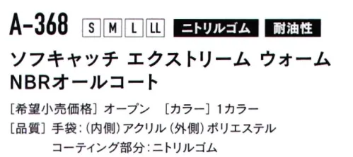 おたふく手袋 A-368 ソフトキャッチ エクストリーム ウォーム NBRオールコート（5双入） 「耐油性」と「耐久性」に優れたニトリルゴムコーティング●W保温（パイル編み+裏起毛）●防水・防風（水・汚れ・風から手を守る）●耐油・強度（耐油性に優れ、摩擦に強い）※5双入りです。※この商品はご注文後のキャンセル、返品及び交換は出来ませんのでご注意下さい。※なお、この商品のお支払方法は、前払いにて承り、ご入金確認後の手配となります。 サイズ／スペック