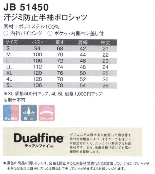 ジャック＆ベティ JB51450 汗ジミ防止ポロシャツ “汗じみ”“ベタつき”気にならない！！超ー爽快ポロシャツ！汗ジミが目立ちません。ベタつき・ムレ感がありません。水をはじき、浸透を防ぎます。話題の新素材を“イチ早く”先取り！【DualfineS デュアルファインS】ポリエステル撥水糸を使用した撥水層を持つ生地構造により、汗をかいても汗ジミが目立ちにくく、ムレにくい新汗じみ対応素材です。また、洗濯を繰り返しても高い機能性を維持します。※別寸でのご注文は、お受付できません。br>★濃色の商品に関しましては、変色を防止するため長時間濡れたまま放置しないようにしていただき、干される場合は陰干し若しくは裏返して干していただきますようお願いいたします。 サイズ／スペック