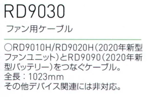 空調風神服 RD9030 ファン用ケーブル RD9010H/RD9020H(2020年新型ファンユニット)とRD9090(2020年新型バッテリー)をつなぐケーブル。※2019年以前のモデルのファンやバッテリーとは組み合わせて使用できません。必ず2020年以降のファンやバッテリーと合わせてご購入ください。2020年モデルのコントローラー/アクセサリー機器と2019年以前のファン/バッテリーは互換性がないため、あわせて使用することができません。ご購入の前に、必ず機器の互換性をご確認くださいますよう、お願い申し上げます。※この商品は、ご注文後のキャンセル・返品・交換ができませんので、ご注意下さいませ。※なお、この商品のお支払方法は、先振込（代金引換以外）にて承り、ご入金確認後の手配となります サイズ／スペック