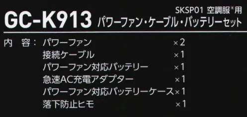 タカヤ商事 GC-K913 SKP01 空調服　用 パワーファン・ケーブル・バッテリーセット ファン、ケーブル、大容量バッテリーをセットにした品番になります。・片手でのファンリング脱着が可能になりました。・表示機能に赤色LEDを採用し、視認性が向上しました。GC-K001、GC-K002、GC-K003、GC-K004、GC-K005、TW-K174、TW-K176用内容:パワーファン×2、接続ケーブル×1、パワーファン対応バッテリー×1、急速AC充電アダプター×1、パワーファン対応バッテリーケース×1、落下防止ヒモ×1※この商品はご注文後のキャンセル、返品及び交換は出来ませんのでご注意下さい。※なお、この商品のお支払方法は、先振込（代金引換以外）にて承り、ご入金確認後の手配となります。 サイズ／スペック