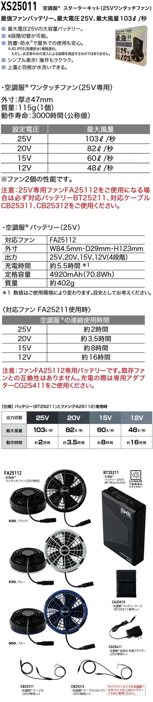 ジーベック XS25011 空調服スターターキット(25Vワンタッチファン) 最大25Vハイパワーファン・バッテリーセット充電すればすぐに使用できるスタータキットです。特徴・4段階の風量切替が可能・最大25Vの大容量バッテリー・防塵・防水で屋外の使用も安心。(JIS IP55規格適合 ※水没は非対応)・シンプルで簡単操作・上蓋・羽根は水洗い可能で清潔に保てる・空調服®サイドファンタイプの3L以上はロングケーブル(付属)使用推奨・選べる3色展開(ブラック、グレー、ブルー)【セット内容】・空調服®ワンタッチファン(25V専用)・空調服®バッテリー(25V)(落下防止ひも付き)・空調服®バッテリーケース・空調服％reg;急速AC充電アダプター(25V専用)・空調服％reg;ケーブル(25V専用)・空調服％reg;ケーブル(ロング)(25V専用)仕様品番:XS25011品名:空調服スターターキット(25Vワンタッチファン)ファン重量:約115g(1個)バッテリー重量:約402g※本製品のバッテリー・ファン・ケーブルは専用品のため、既存製品とは互換性がありません。※この商品はご注文後のキャンセル、返品及び交換は出来ませんのでご注意下さい。※なお、この商品のお支払方法は、前払いにて承り、ご入金確認後の手配となります。 サイズ／スペック